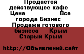 Продается действующее кафе › Цена ­ 18 000 000 - Все города Бизнес » Продажа готового бизнеса   . Крым,Старый Крым